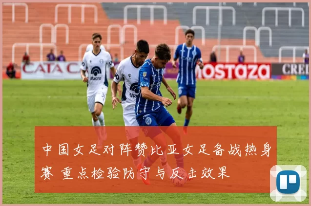 中国女足对阵赞比亚女足备战热身赛 重点检验防守与反击效果