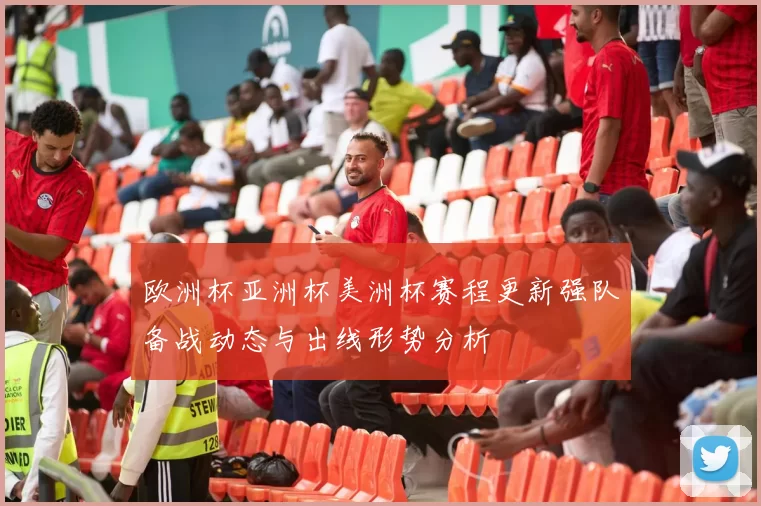 欧洲杯亚洲杯美洲杯赛程更新强队备战动态与出线形势分析