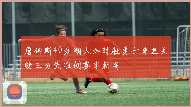 詹姆斯40分湖人加时胜勇士库里关键三分失准创赛季新高